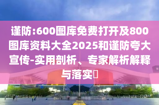 謹(jǐn)防:600圖庫免費(fèi)打開及800圖庫資料大全2025和謹(jǐn)防夸大宣傳-實(shí)用剖析、專家解析解釋與落實(shí)?